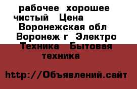 рабочее, хорошее, чистый › Цена ­ 6 500 - Воронежская обл., Воронеж г. Электро-Техника » Бытовая техника   